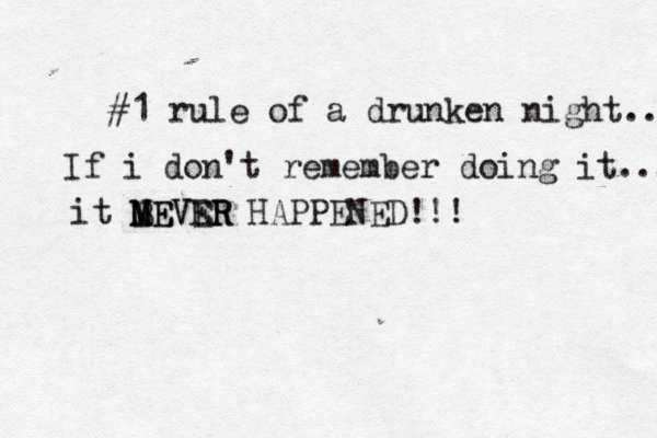 #1 rule of a drunken night.. If i don't remember doing it... it BEVER N M MEVER HAPPENED!!! 