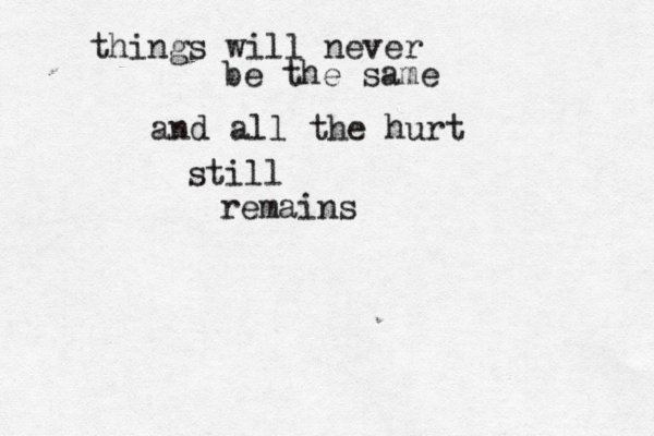things will never be the same and all the hurt still remains 