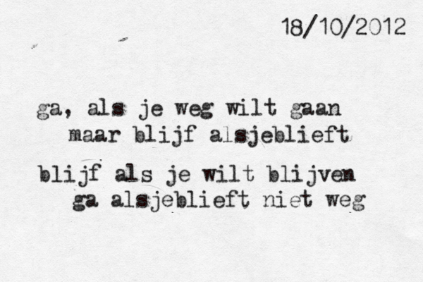 ga, als je weg wilt gaan maar blijf alsjeblieft blijf als je wilt blijven ga alsjeblieft niet weg 18/10/2012 