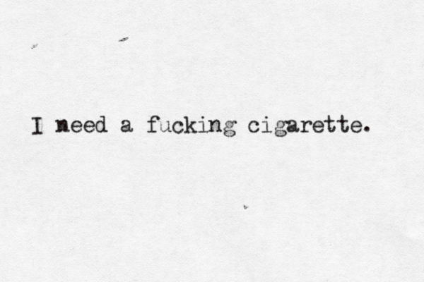 I need a fucking cigarette. 