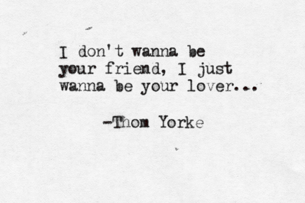 I don't wanna be your friend, I just wanna be your lover... -Thom Yorke 