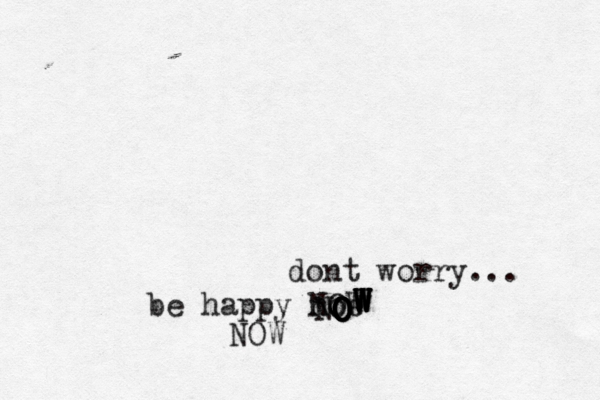 dont worry... be happy noe NOW W W W W W w O O O O O N NOW@ 