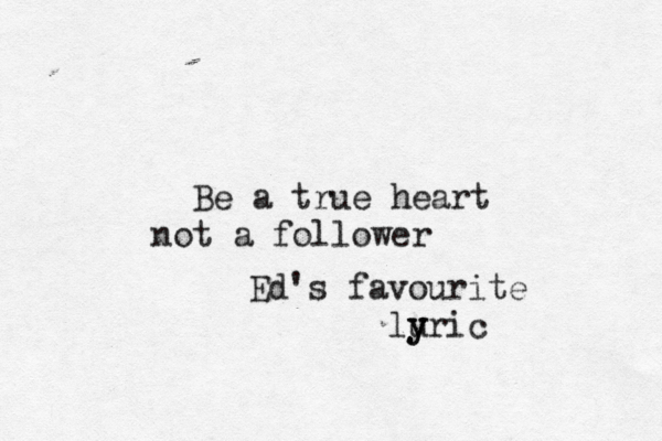Be a true heart not a follower Ed's favourite luric y y