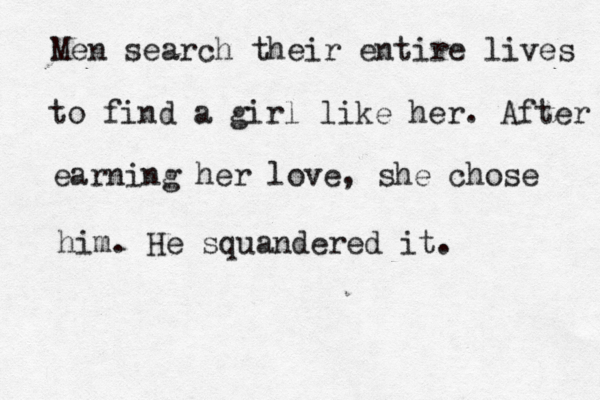 Men search their entire lives to find a girl like her. After earning her love, she chose him. He squandered it. 