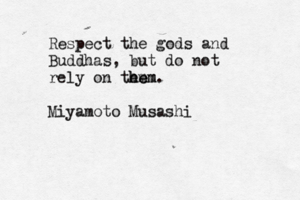 Respect the gods and Buddhas, but do not rely on tem hem hem. Miyamoto Musashi