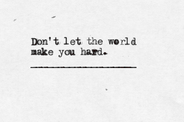 Don't let the world make you hard. ___________________ 
