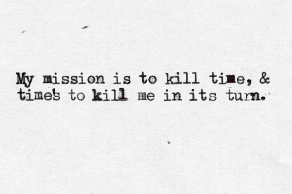 M My mission is to kill time, & tim mes ' to kill me in its turn n. 