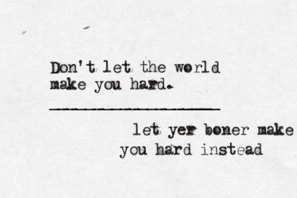 Don't let the world make you hard. ___________________ let yer boner make you hard instead 