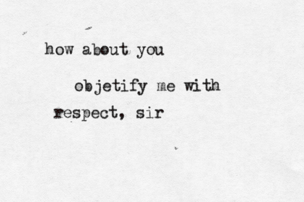 how about you objetify me with respect, sir