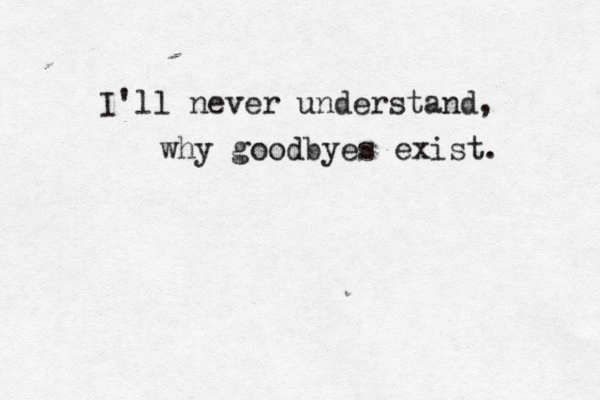 I'll never understand, why goodbyes exist. 