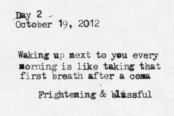 Day 2 October 19, 2012 Waking up next to you every morning is like taking that first breath after a coma Frightening & blus i sful 
