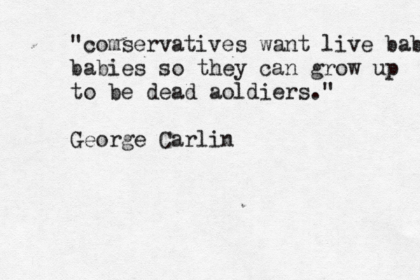 " comservatives want live babie babies so they can grow up to be dead aoldiers." George Carlin 