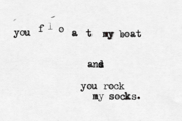 you f l o a t my boat ans d d you rock my socks. 