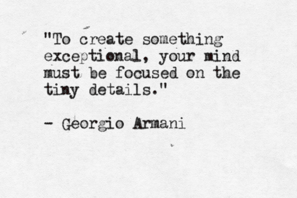 "To create something exceptional, your mind must be focused on the tiny details." - Georgio Armani