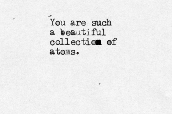 You are such a beautiful collectiom n n n of atoms.