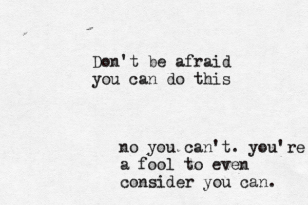 Don't be afraid you can do this no you can't. you're a fool to even consider you can. 