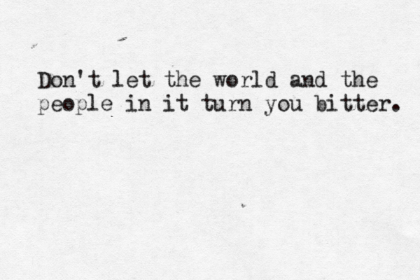 Don't let the world and the people in it turn you bitter. 