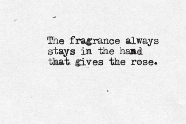The fragrance always stays in the hand that gives the rose. 