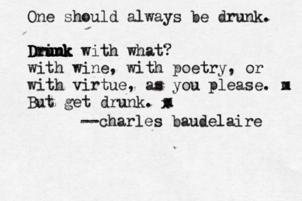 One should always be drunk. Drink u u unk uu Drunk with what? with wine , with poetry, or with virtue, as you please. m x But get drunk. m x x -->> charles baudelaire 
