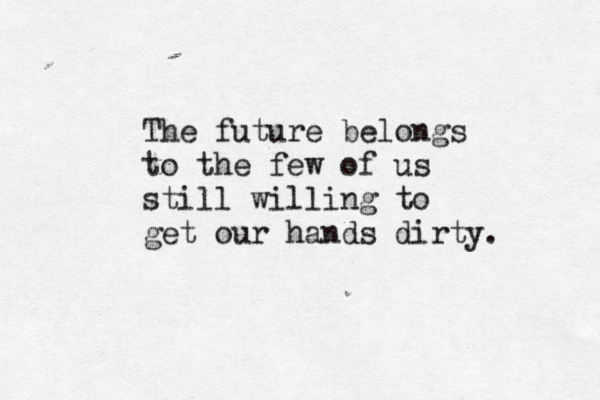 The future belongs to the few of us still willing to get our hands dirty. 