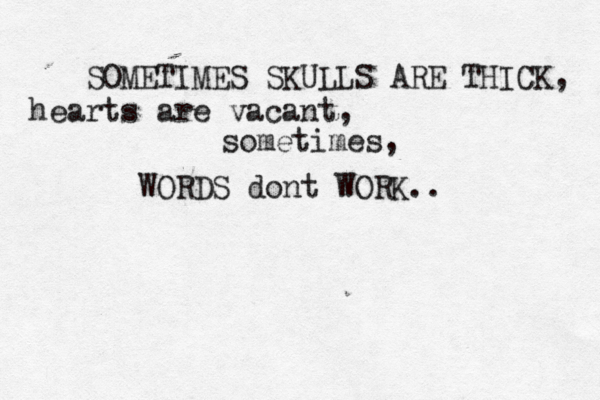 SOMETIMES SKULLS ARE THICK, hearts are vacant, WORDS dont WORK.. sometimes, 