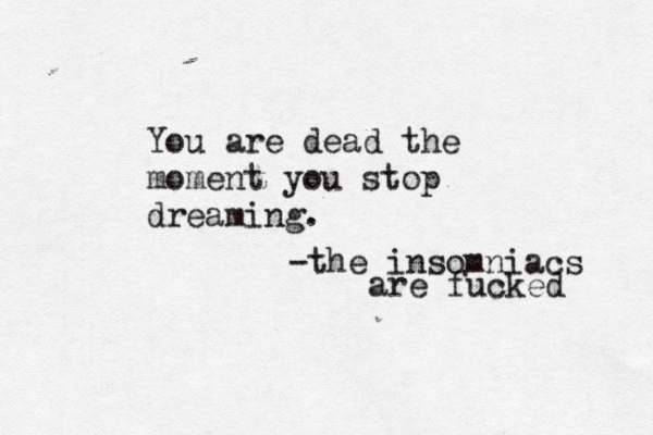 You are dead the moment you stop dreaming. - the insomniacs are fucked 