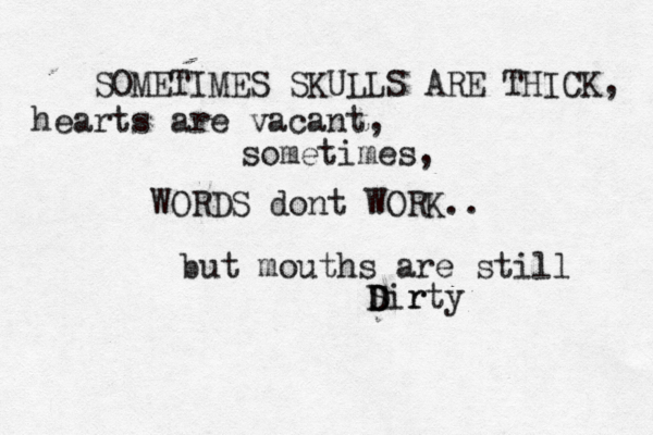 SOMETIMES SKULLS ARE THICK, hearts are vacant, WORDS dont WORK.. sometimes, but mouths are still S D Dir rty