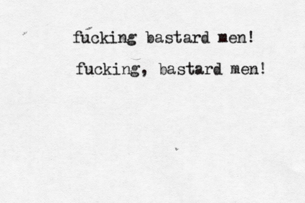 fucking bastard men! fucking, bastard men! 