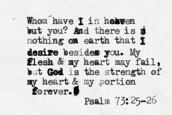 Whom have i I I W in habe e ea aven but you? And there is m nothing on earth that i I I I I j desire desire desire desire besides you . My Flesh f f f c flesh & my heart may fail, but God God God God is the strength of my heart & my portion c f f f f f f f forever b .0 9 8 7 3 2 1 4 4 5 5 6 6 6 Psal m 73:25-26 