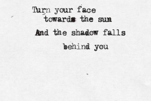 Turn your face towards the sun And the shadow falls behind you