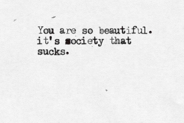 You are so beautiful. it's society that sucks.
