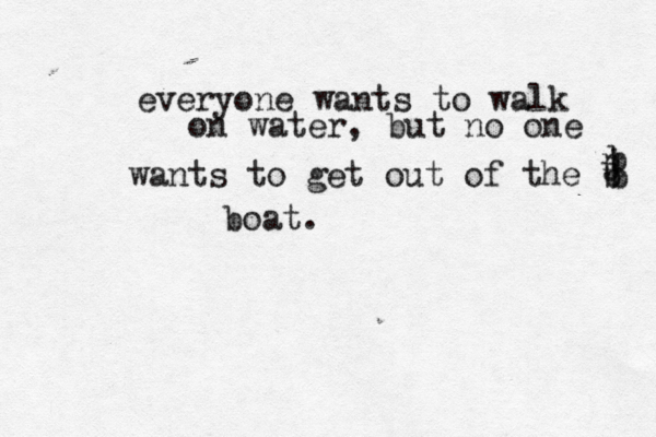 everyone wants to walk on water, but no one wants to get out of the b j b b n boat.