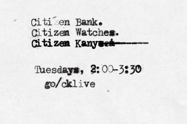 Citizen Bank . Citizen Watches. Citizen Kanya e e e . Citizen Kanye. Citizen Kanyee .' m -- -- -- ---- v a ------- Tuesdays, 3: 2 2 2 00-3:3" 0 0 go/cklive