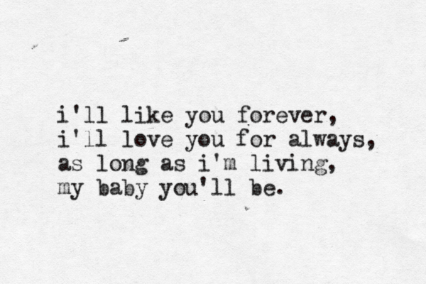i'll like you forever, i'll love you for always, as long as i'm living, my baby you'll be. 