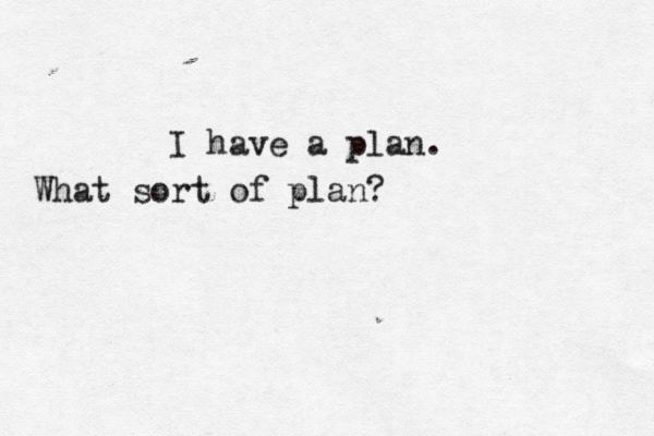 I have a plan. What sort of plan ?