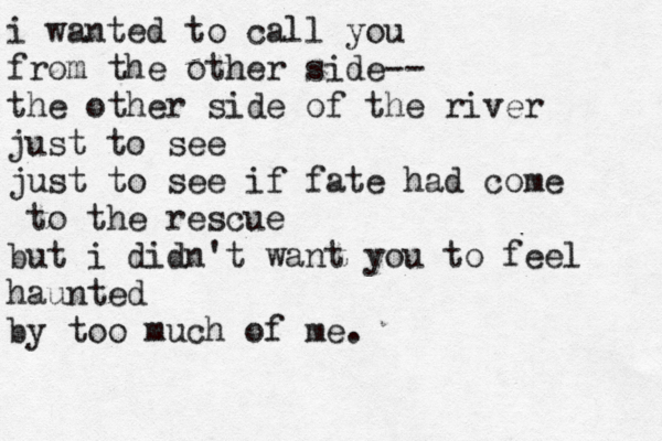 i wanted to call you from the other side-- the other side of the river just to see just to see if fate had come to the rescue but i didn't want you to feel haunted by too much of me. 