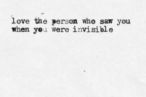 love the person who saw you when you were invisible