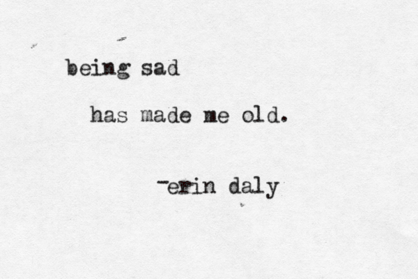 He recited the lyrics to other people's songs to try to disguise the shallow state of his own heart. being sad has made me old. ~erin daly -