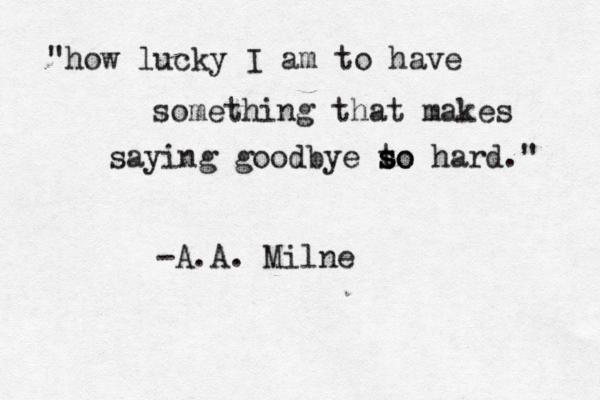 "how lucky I am to have something that makes saying goodbye to s s so hard." -A.A. Milne 