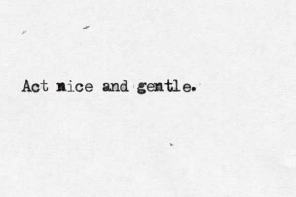 Act nice and gentle.