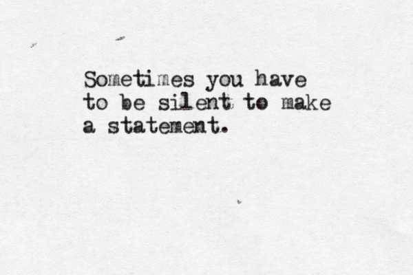Sometimes you have to be silent to make a statement.
