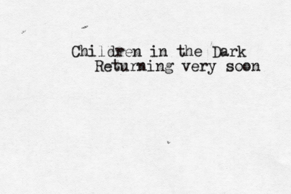 Children in the Dark Returning very soon 
