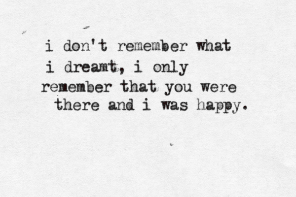 i don't remember what i dreamt , i only remember that you were there and i was happy. 