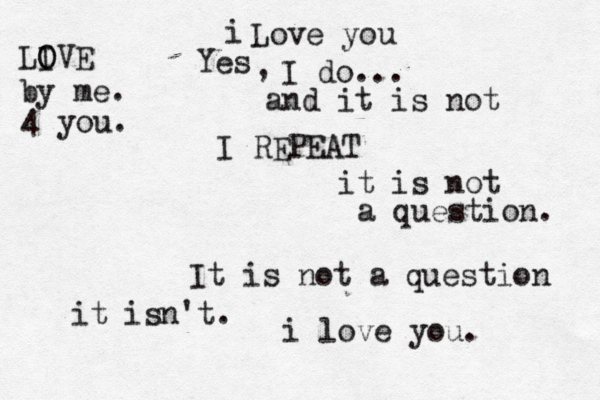 Love you Yes , I do... and it is not I REPEAT it is not a question. It is not a question it isn't. i love you. i LIVE O O by me. 4 you. 