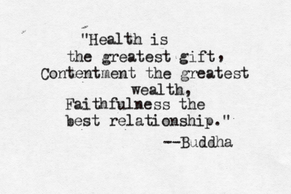 "Health is the greatest gift Contentment the greatest wealth, , Faithfulness the best relationship." --Buddha 
