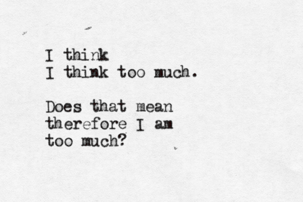 I think I think too much. Does that mean therefore I am too much? 