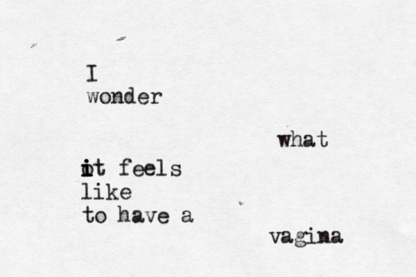 I wonder what ot i i i feels like to have a vagina