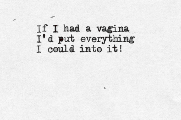 If I had a vagina I'd put everything I could into it!
