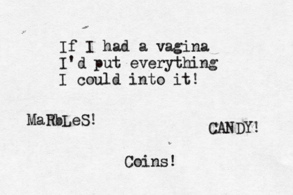 If I had a vagina I'd put everything I could into it! CANDY! MaRbLeS! Coins!