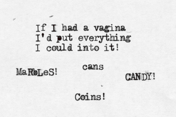 If I had a vagina I'd put everything I could into it! CANDY! MaRbLeS! Coins! cans